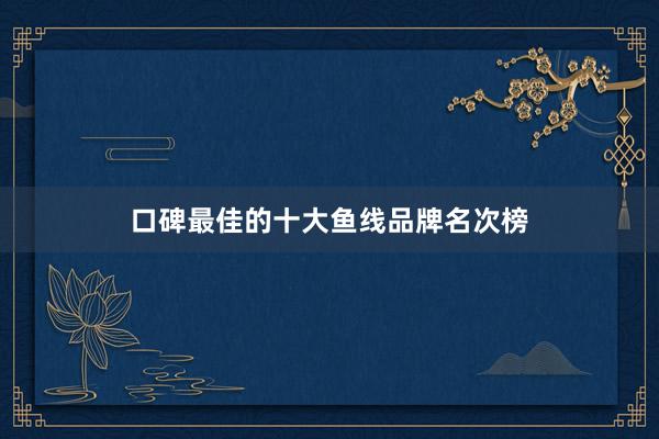 口碑最佳的十大鱼线品牌名次榜