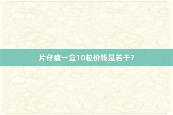 片仔癀一盒10粒价钱是若干？