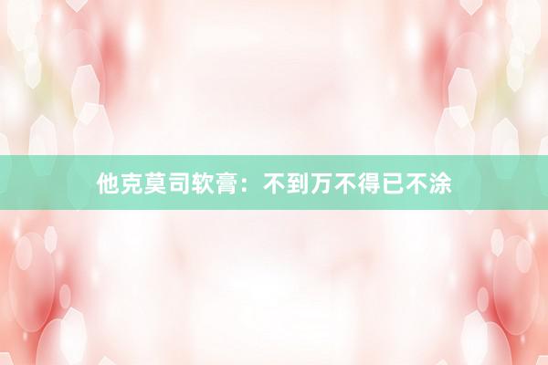 他克莫司软膏：不到万不得已不涂