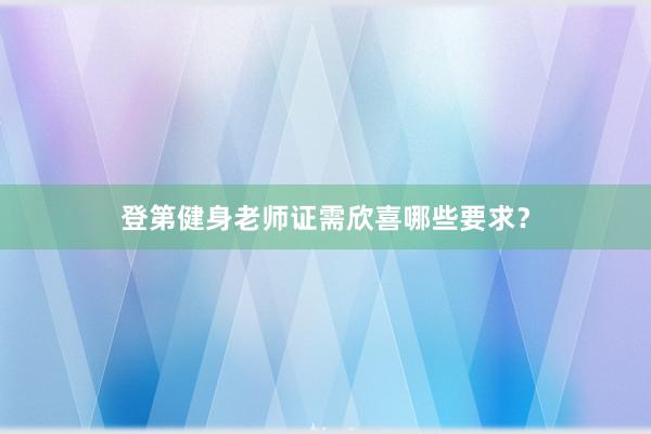 登第健身老师证需欣喜哪些要求？